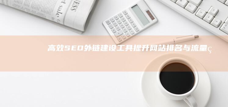 高效SEO外链建设工具：提升网站排名与流量的秘密武器