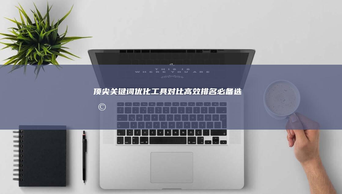 顶尖关键词优化工具对比：高效排名必备选择